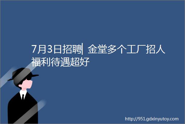 7月3日招聘▏金堂多个工厂招人福利待遇超好