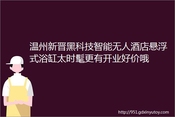 温州新晋黑科技智能无人酒店悬浮式浴缸太时髦更有开业好价哦