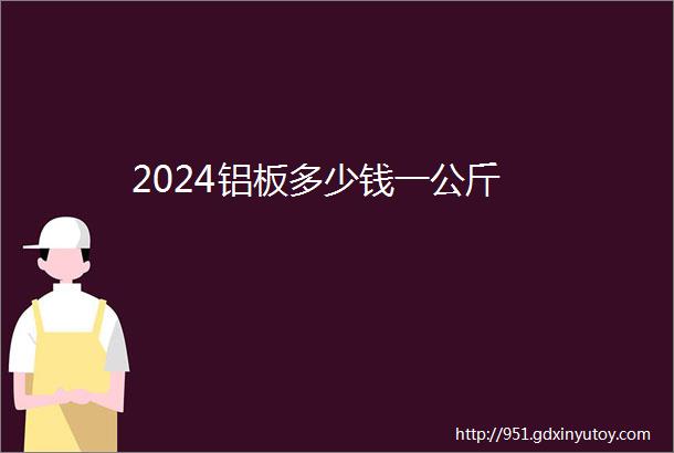 2024铝板多少钱一公斤