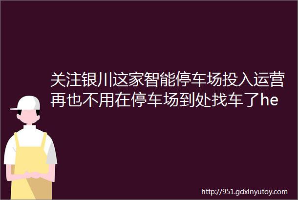 关注银川这家智能停车场投入运营再也不用在停车场到处找车了helliphellip