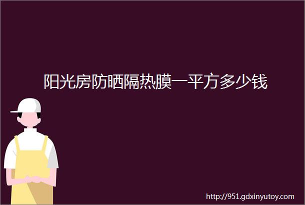 阳光房防晒隔热膜一平方多少钱