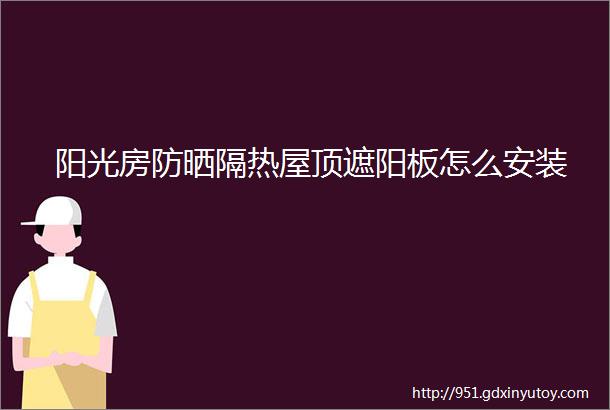 阳光房防晒隔热屋顶遮阳板怎么安装