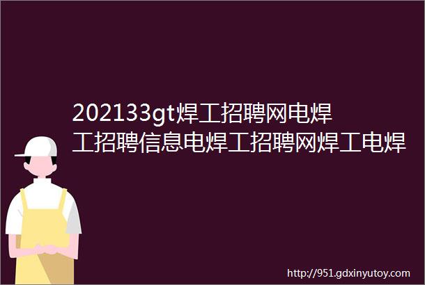 202133gt焊工招聘网电焊工招聘信息电焊工招聘网焊工电焊工找工作焊工招聘电焊工招聘信息最新焊工招聘汇焊工