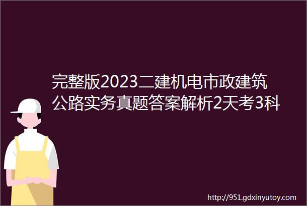 完整版2023二建机电市政建筑公路实务真题答案解析2天考3科