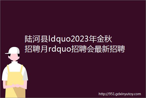 陆河县ldquo2023年金秋招聘月rdquo招聘会最新招聘信息