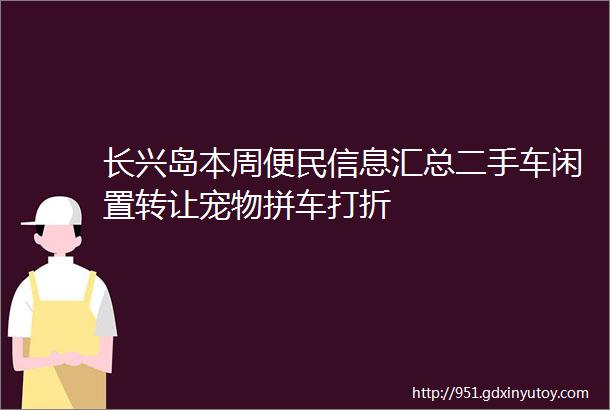长兴岛本周便民信息汇总二手车闲置转让宠物拼车打折