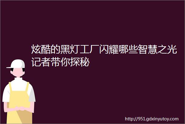 炫酷的黑灯工厂闪耀哪些智慧之光记者带你探秘