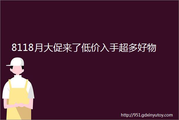 8118月大促来了低价入手超多好物