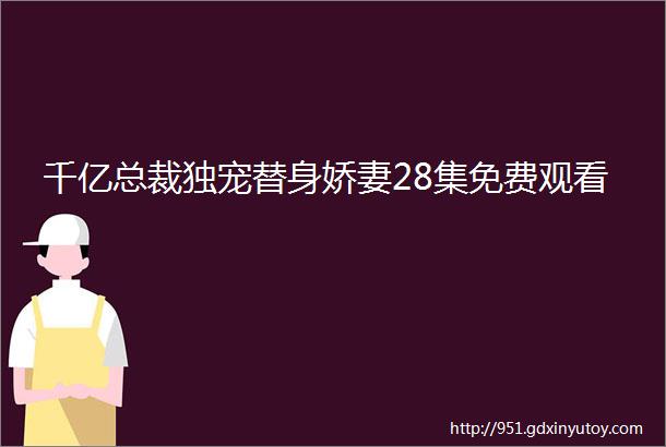 千亿总裁独宠替身娇妻28集免费观看