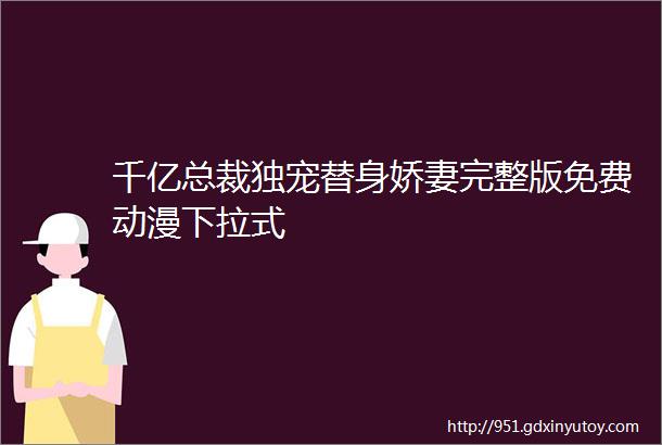 千亿总裁独宠替身娇妻完整版免费动漫下拉式