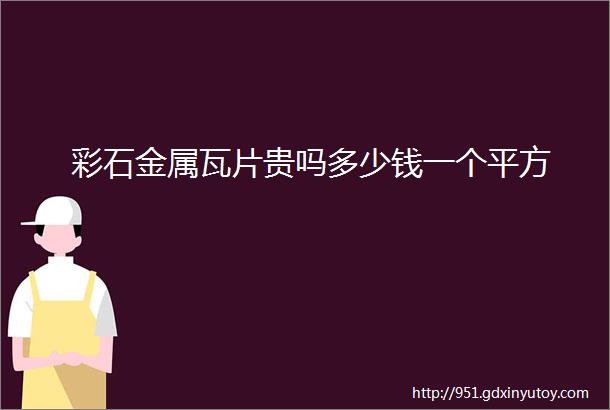 彩石金属瓦片贵吗多少钱一个平方