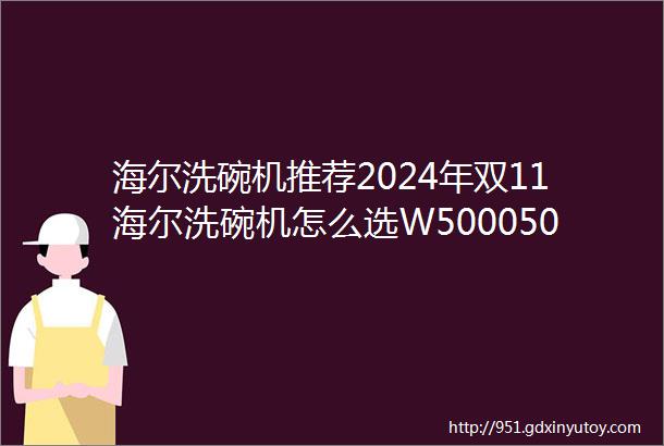 海尔洗碗机推荐2024年双11海尔洗碗机怎么选W50005000m