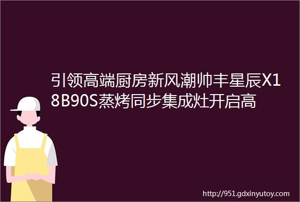 引领高端厨房新风潮帅丰星辰X18B90S蒸烤同步集成灶开启高效烹饪新体验