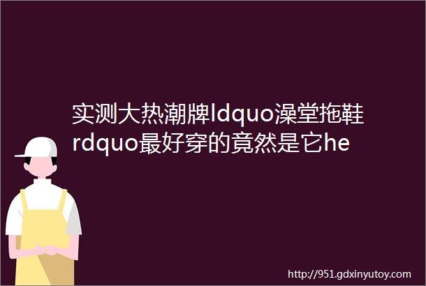 实测大热潮牌ldquo澡堂拖鞋rdquo最好穿的竟然是它helliphellip