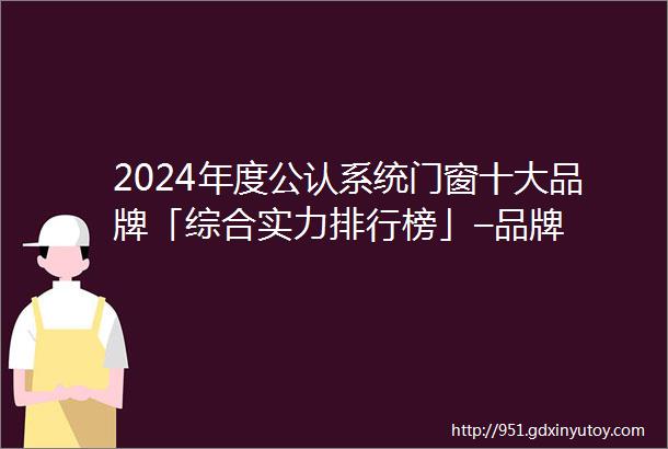 2024年度公认系统门窗十大品牌「综合实力排行榜」–品牌