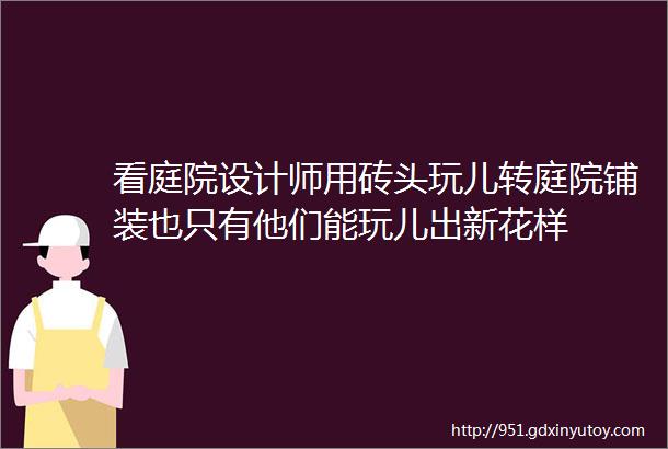 看庭院设计师用砖头玩儿转庭院铺装也只有他们能玩儿出新花样