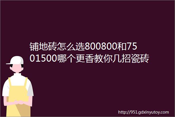 铺地砖怎么选800800和7501500哪个更香教你几招瓷砖选购技巧不踩坑