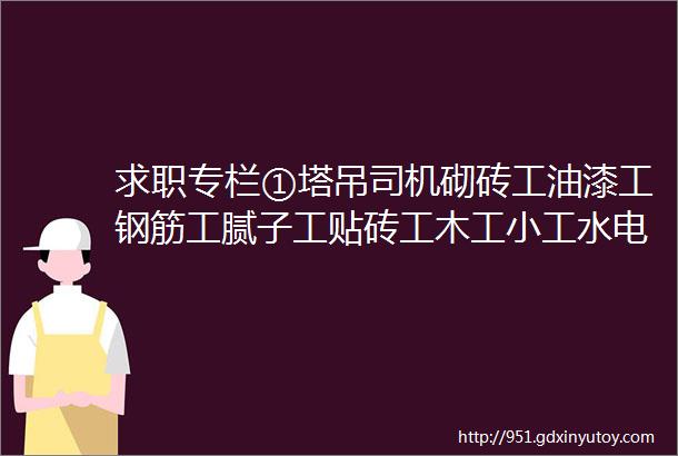 求职专栏①塔吊司机砌砖工油漆工钢筋工腻子工贴砖工木工小工水电工等等求职