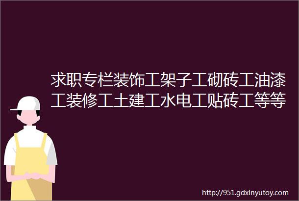 求职专栏装饰工架子工砌砖工油漆工装修工土建工水电工贴砖工等等求职