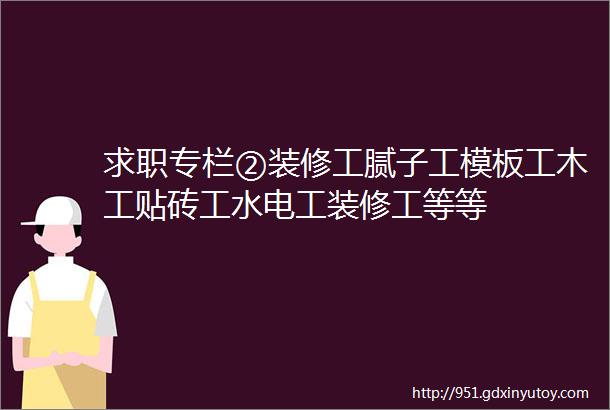 求职专栏②装修工腻子工模板工木工贴砖工水电工装修工等等