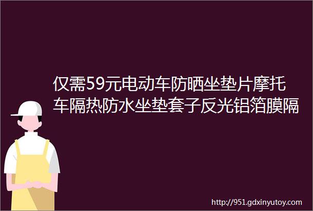 仅需59元电动车防晒坐垫片摩托车隔热防水坐垫套子反光铝箔膜隔热遮阳坐垫
