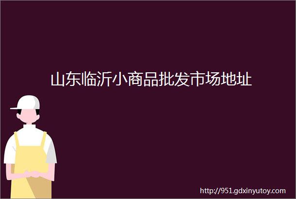 山东临沂小商品批发市场地址