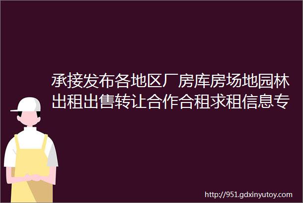 承接发布各地区厂房库房场地园林出租出售转让合作合租求租信息专栏