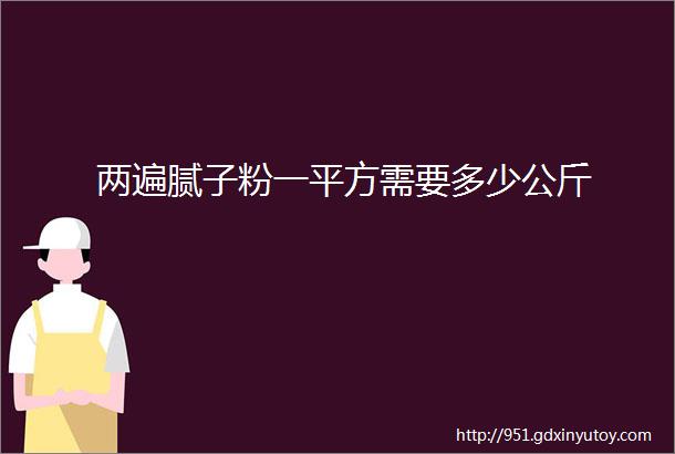 两遍腻子粉一平方需要多少公斤