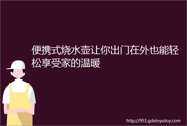 便携式烧水壶让你出门在外也能轻松享受家的温暖