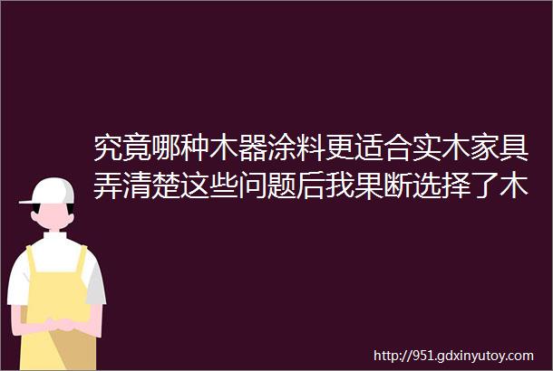 究竟哪种木器涂料更适合实木家具弄清楚这些问题后我果断选择了木蜡油