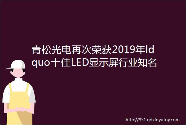 青松光电再次荣获2019年ldquo十佳LED显示屏行业知名品牌rdquo奖