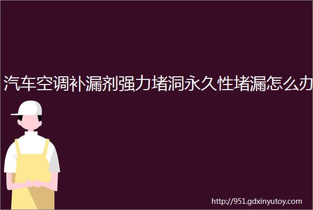 汽车空调补漏剂强力堵洞永久性堵漏怎么办