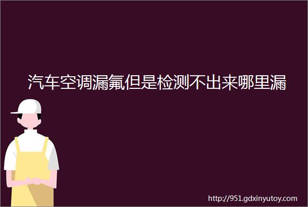 汽车空调漏氟但是检测不出来哪里漏