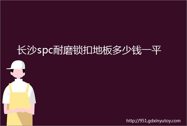 长沙spc耐磨锁扣地板多少钱一平