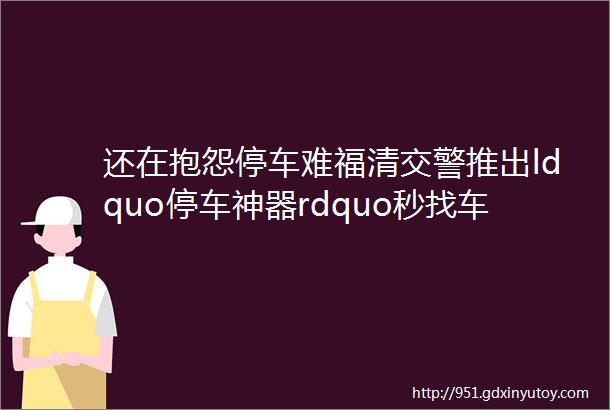 还在抱怨停车难福清交警推出ldquo停车神器rdquo秒找车位好方便