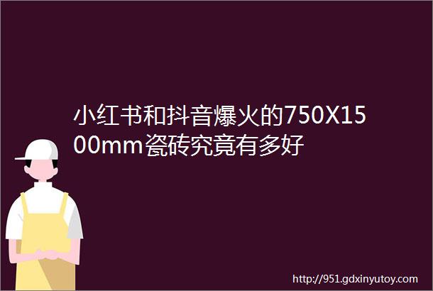 小红书和抖音爆火的750X1500mm瓷砖究竟有多好