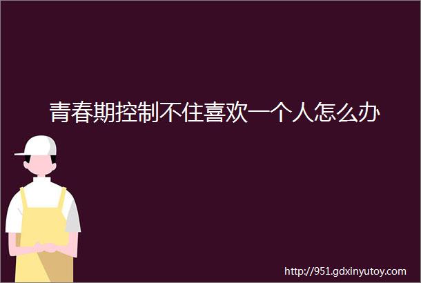 青春期控制不住喜欢一个人怎么办