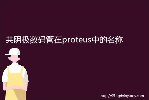 共阴极数码管在proteus中的名称