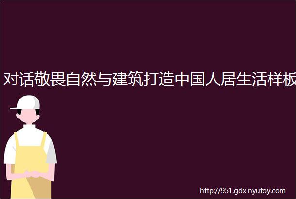 对话敬畏自然与建筑打造中国人居生活样板