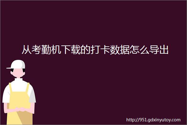 从考勤机下载的打卡数据怎么导出