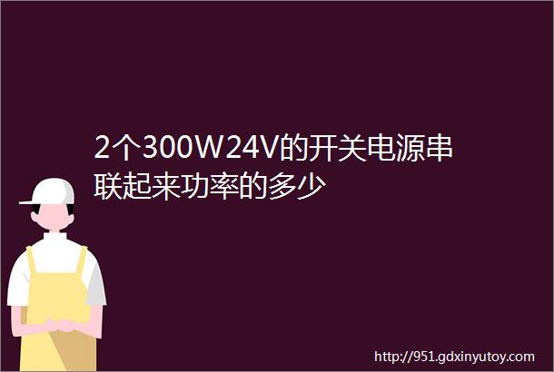 2个300W24V的开关电源串联起来功率的多少