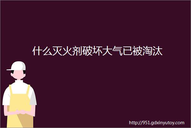 什么灭火剂破坏大气已被淘汰