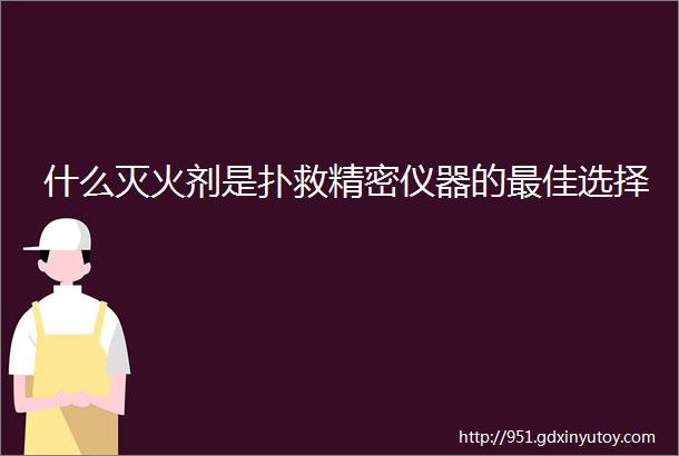 什么灭火剂是扑救精密仪器的最佳选择