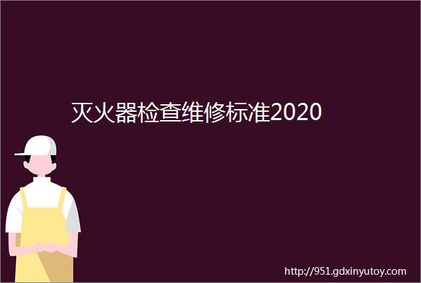 灭火器检查维修标准2020