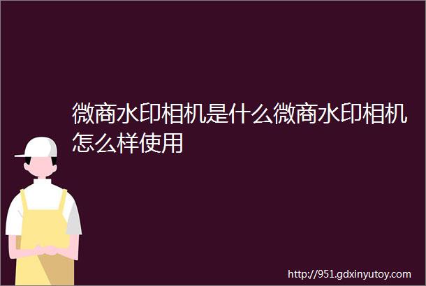 微商水印相机是什么微商水印相机怎么样使用