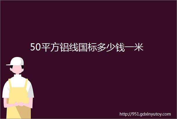 50平方铝线国标多少钱一米