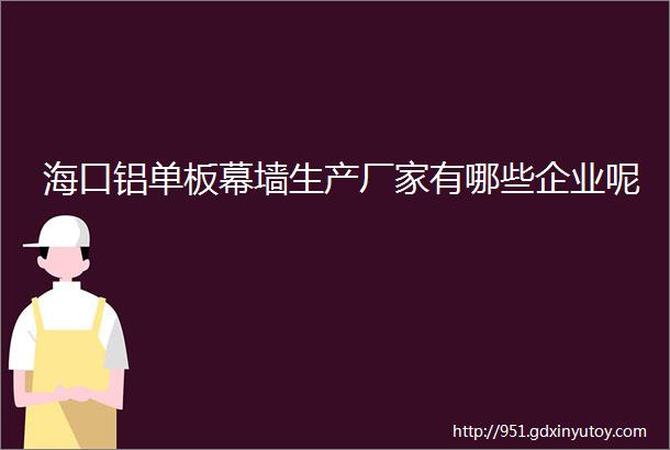 海口铝单板幕墙生产厂家有哪些企业呢