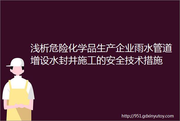 浅析危险化学品生产企业雨水管道增设水封井施工的安全技术措施