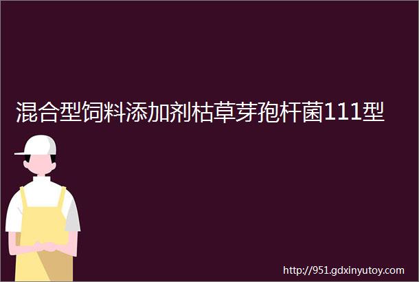 混合型饲料添加剂枯草芽孢杆菌111型