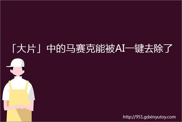 「大片」中的马赛克能被AI一键去除了